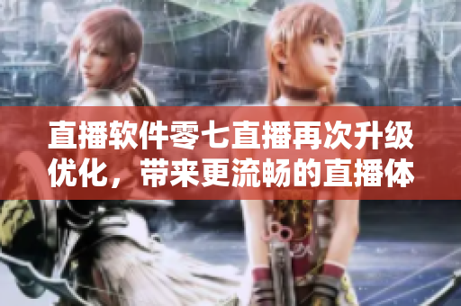 直播软件零七直播再次升级优化，带来更流畅的直播体验