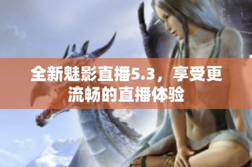 全新魅影直播5.3，享受更流畅的直播体验
