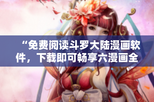 “免费阅读斗罗大陆漫画软件，下载即可畅享六漫画全集”