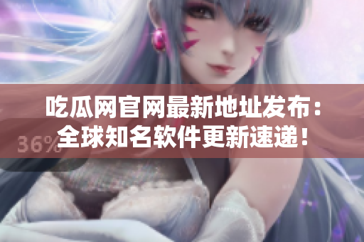 吃瓜网官网最新地址发布：全球知名软件更新速递！