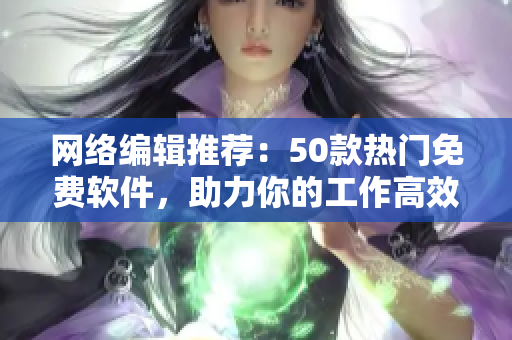 网络编辑推荐：50款热门免费软件，助力你的工作高效运行！