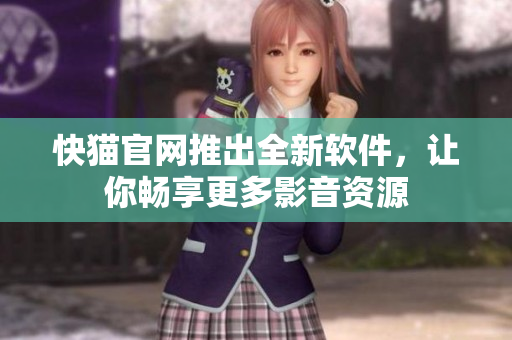 快猫官网推出全新软件，让你畅享更多影音资源