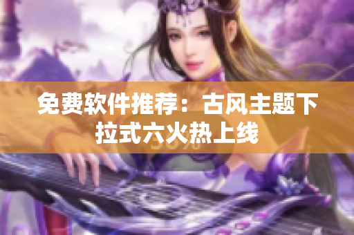 免费软件推荐：古风主题下拉式六火热上线