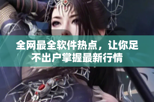 全网最全软件热点，让你足不出户掌握最新行情