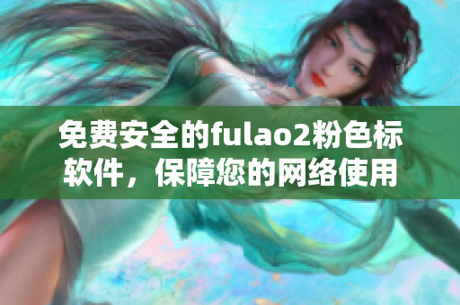 免费安全的fulao2粉色标软件，保障您的网络使用