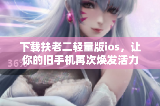 下载扶老二轻量版ios，让你的旧手机再次焕发活力