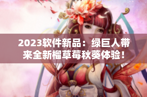 2023软件新品：绿巨人带来全新榴草莓秋葵体验！