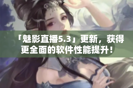 「魅影直播5.3」更新，获得更全面的软件性能提升！