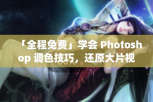 「全程免费」学会 Photoshop 调色技巧，还原大片视觉效果