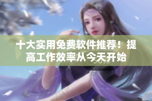 十大实用免费软件推荐！提高工作效率从今天开始