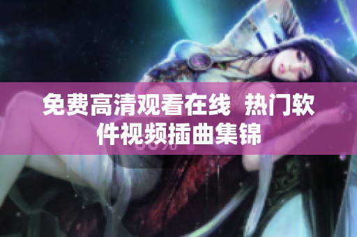 免费高清观看在线  热门软件视频插曲集锦