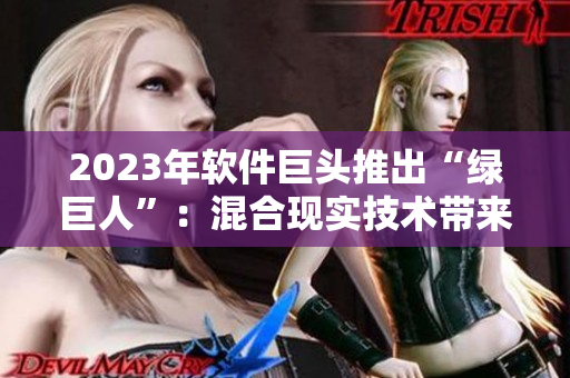 2023年软件巨头推出“绿巨人”：混合现实技术带来新体验