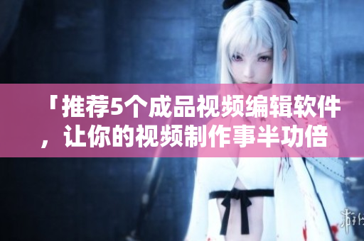 「推荐5个成品视频编辑软件，让你的视频制作事半功倍！」