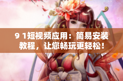9 1短视频应用：简易安装教程，让您畅玩更轻松！