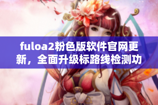 fuloa2粉色版软件官网更新，全面升级标路线检测功能！