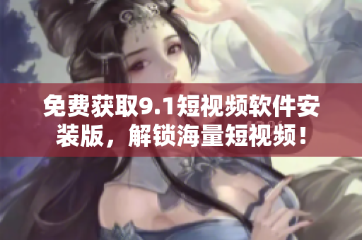 免费获取9.1短视频软件安装版，解锁海量短视频！
