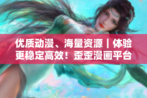 优质动漫、海量资源｜体验更稳定高效！歪歪漫画平台新版软件发布