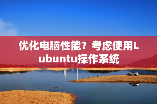 优化电脑性能？考虑使用Lubuntu操作系统
