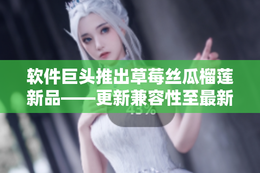 软件巨头推出草莓丝瓜榴莲新品——更新兼容性至最新版本！