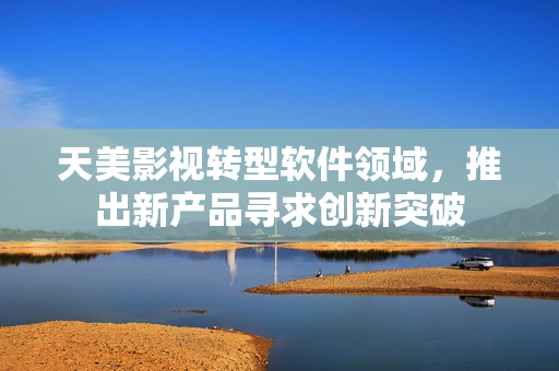 天美影视转型软件领域，推出新产品寻求创新突破