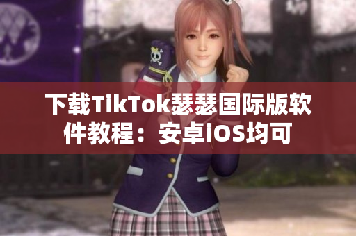 下载TikTok瑟瑟国际版软件教程：安卓iOS均可