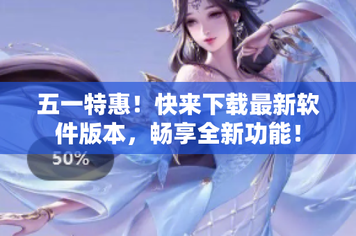 五一特惠！快来下载最新软件版本，畅享全新功能！