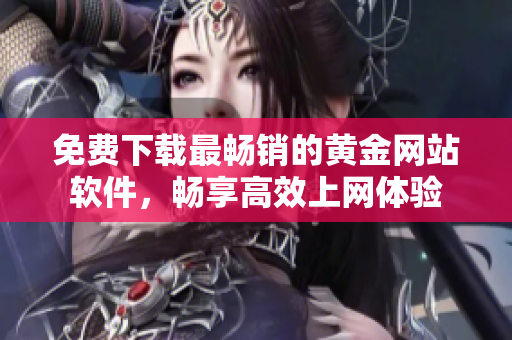 免费下载最畅销的黄金网站软件，畅享高效上网体验