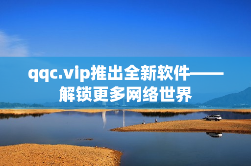qqc.vip推出全新软件——解锁更多网络世界
