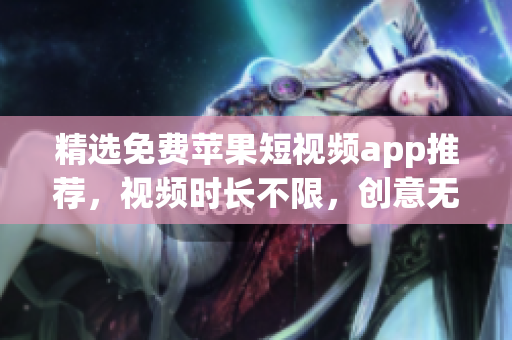 精选免费苹果短视频app推荐，视频时长不限，创意无限
