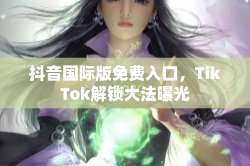 抖音国际版免费入口，TikTok解锁大法曝光