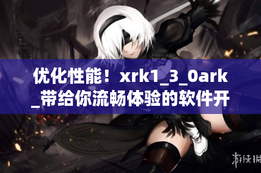 优化性能！xrk1_3_0ark_带给你流畅体验的软件开发技巧
