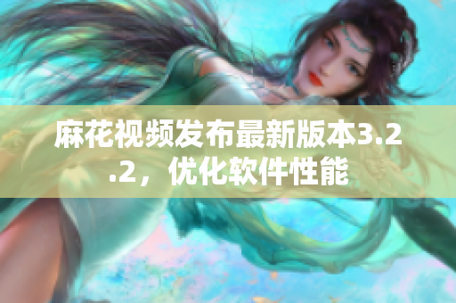 麻花视频发布最新版本3.2.2，优化软件性能
