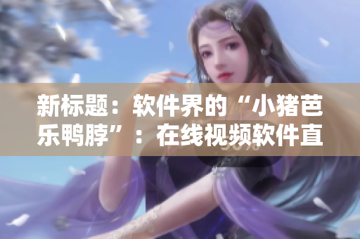新标题：软件界的“小猪芭乐鸭脖”：在线视频软件直播间大揭秘