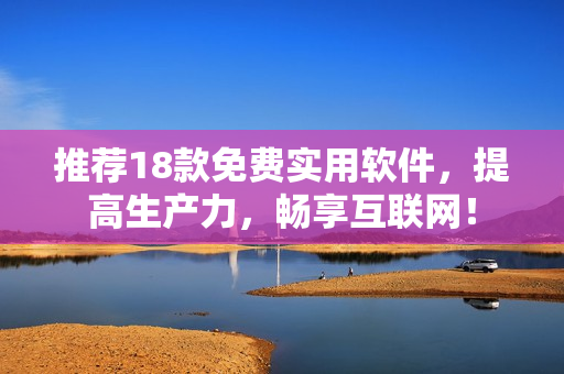 推荐18款免费实用软件，提高生产力，畅享互联网！
