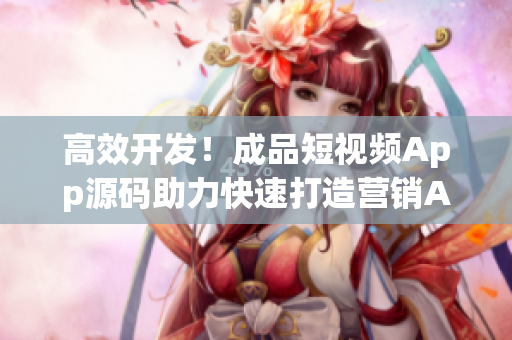 高效开发！成品短视频App源码助力快速打造营销App