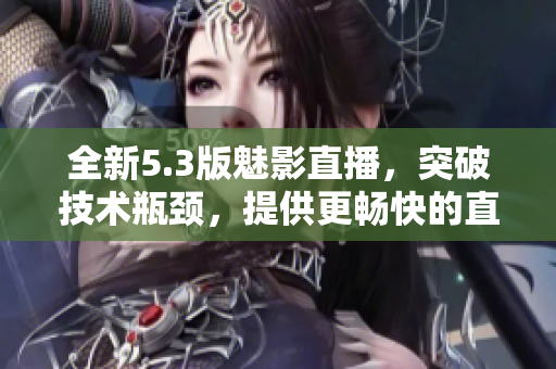 全新5.3版魅影直播，突破技术瓶颈，提供更畅快的直播体验