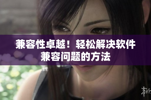 兼容性卓越！轻松解决软件兼容问题的方法