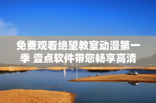 免费观看绝望教室动漫第一季 壹点软件带您畅享高清体验