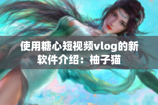 使用糖心短视频vlog的新软件介绍：柚子猫