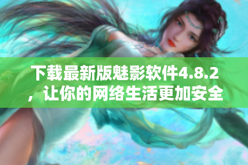下载最新版魅影软件4.8.2，让你的网络生活更加安全便捷