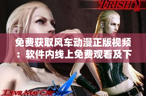 免费获取风车动漫正版视频：软件内线上免费观看及下载
