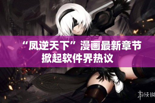 “凤逆天下”漫画最新章节掀起软件界热议
