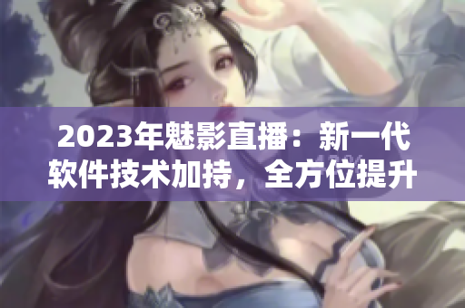 2023年魅影直播：新一代软件技术加持，全方位提升用户体验