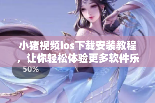 小猪视频ios下载安装教程，让你轻松体验更多软件乐趣！