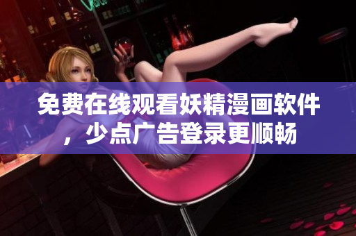 免费在线观看妖精漫画软件，少点广告登录更顺畅