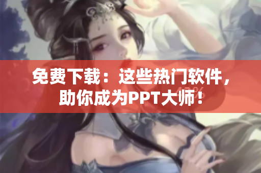 免费下载：这些热门软件，助你成为PPT大师！