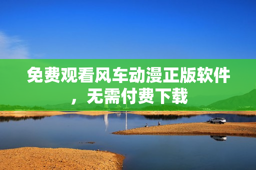 免费观看风车动漫正版软件，无需付费下载