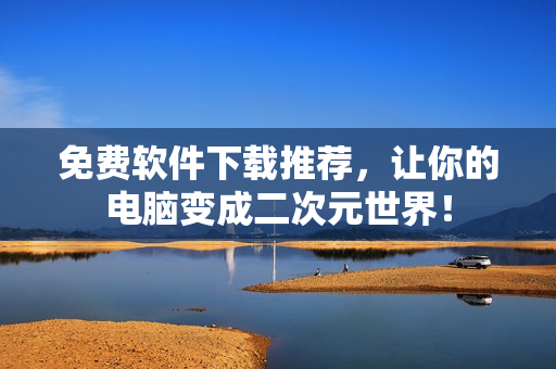 免费软件下载推荐，让你的电脑变成二次元世界！