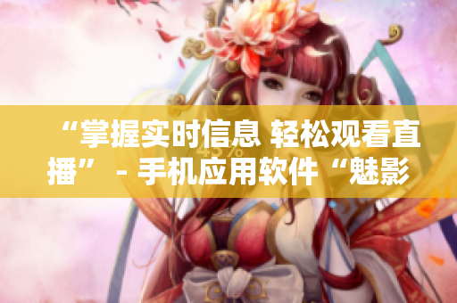 “掌握实时信息 轻松观看直播” - 手机应用软件“魅影”指南