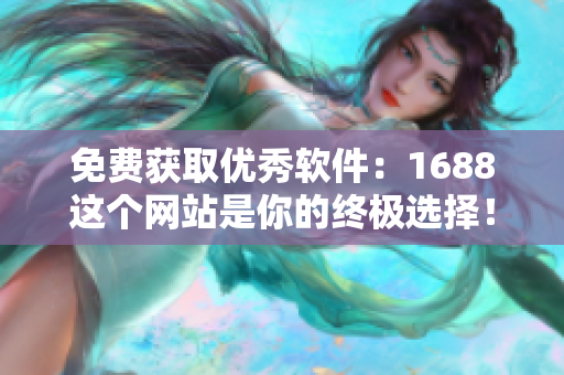免费获取优秀软件：1688这个网站是你的终极选择！